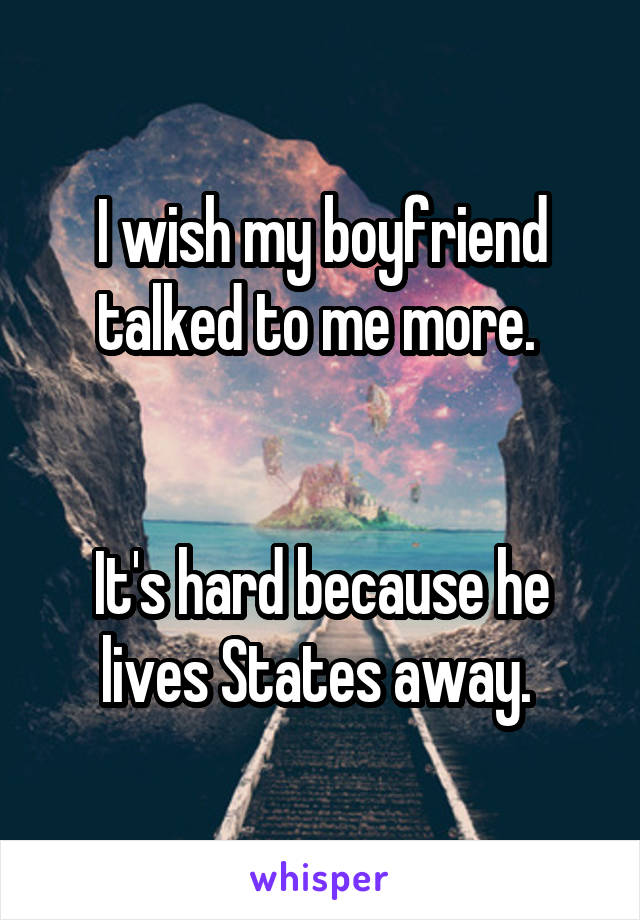 I wish my boyfriend talked to me more. 


It's hard because he lives States away. 