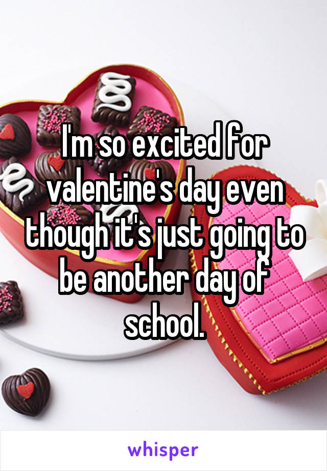 I'm so excited for valentine's day even though it's just going to be another day of school.