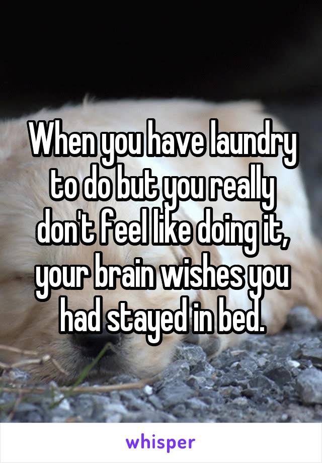 When you have laundry to do but you really don't feel like doing it, your brain wishes you had stayed in bed.