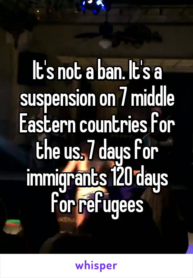 It's not a ban. It's a suspension on 7 middle Eastern countries for the us. 7 days for immigrants 120 days for refugees