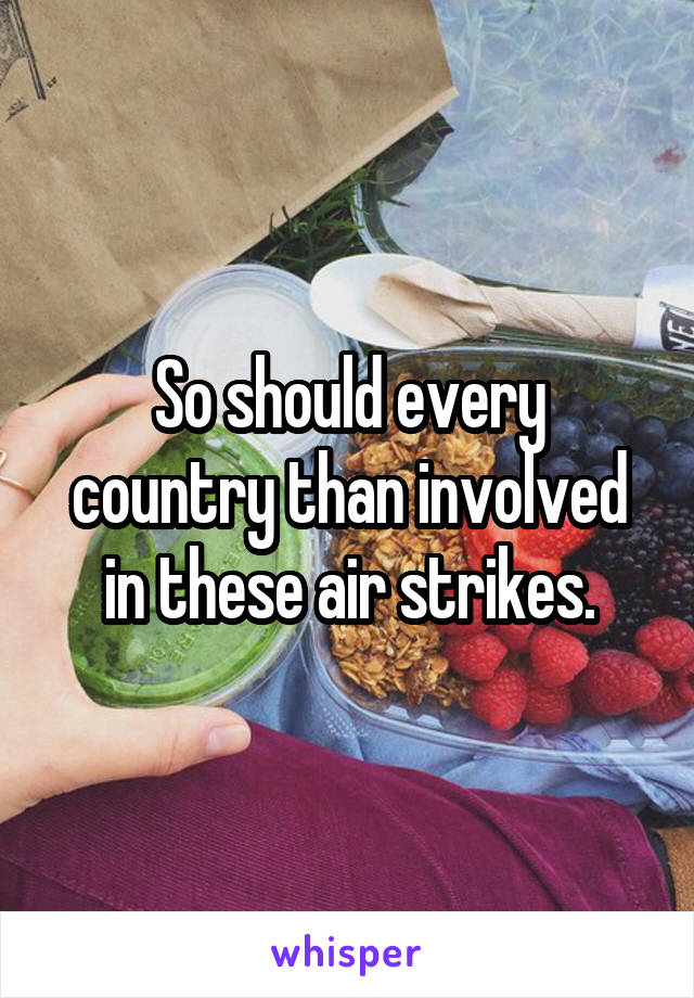 So should every country than involved in these air strikes.