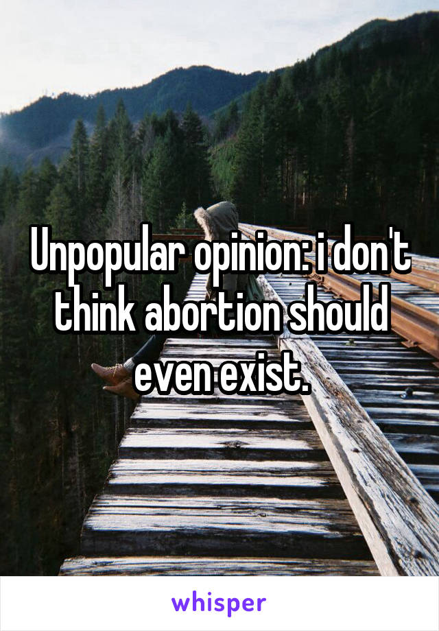 Unpopular opinion: i don't think abortion should even exist.