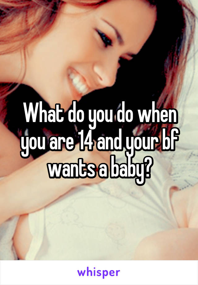 What do you do when you are 14 and your bf wants a baby?