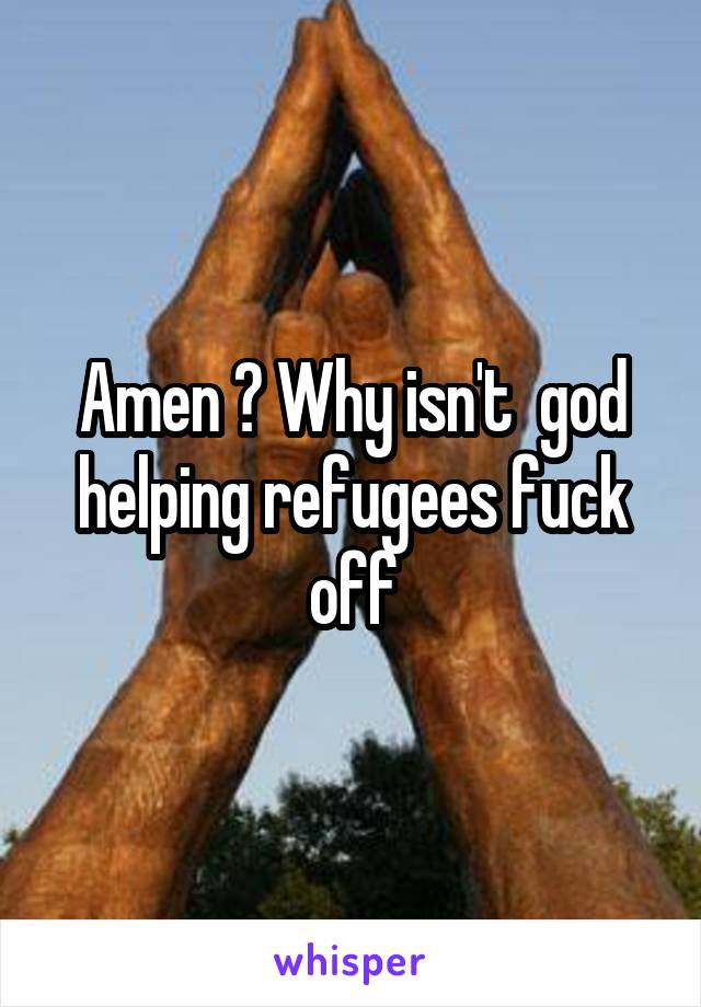 Amen ? Why isn't  god helping refugees fuck off