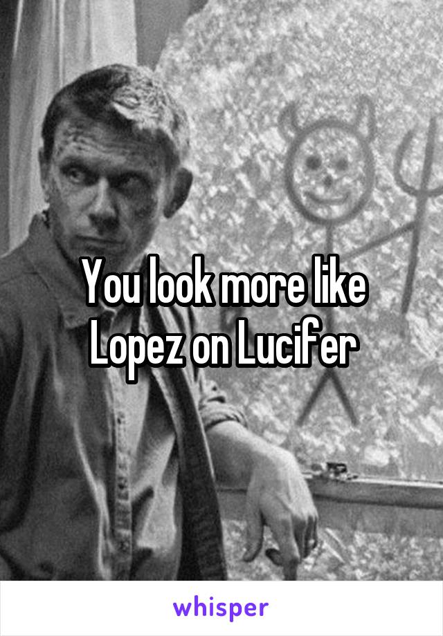 You look more like Lopez on Lucifer