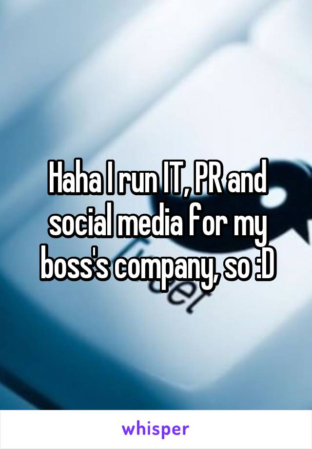 Haha I run IT, PR and social media for my boss's company, so :D