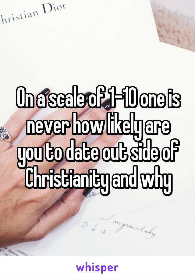 On a scale of 1-10 one is never how likely are you to date out side of Christianity and why