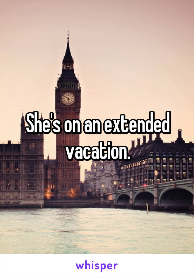 She's on an extended vacation.