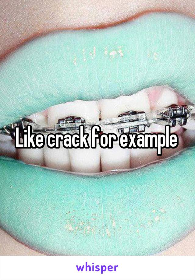 Like crack for example 