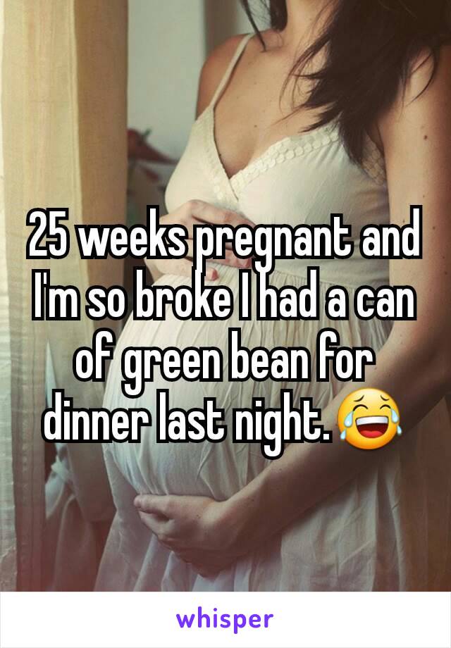 25 weeks pregnant and I'm so broke I had a can of green bean for dinner last night.😂