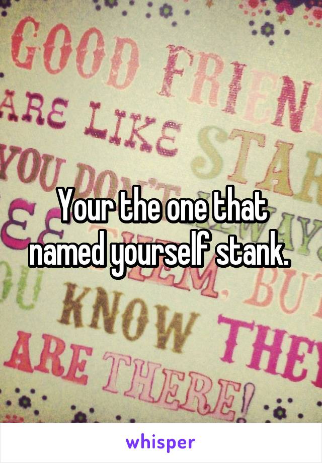 Your the one that named yourself stank. 