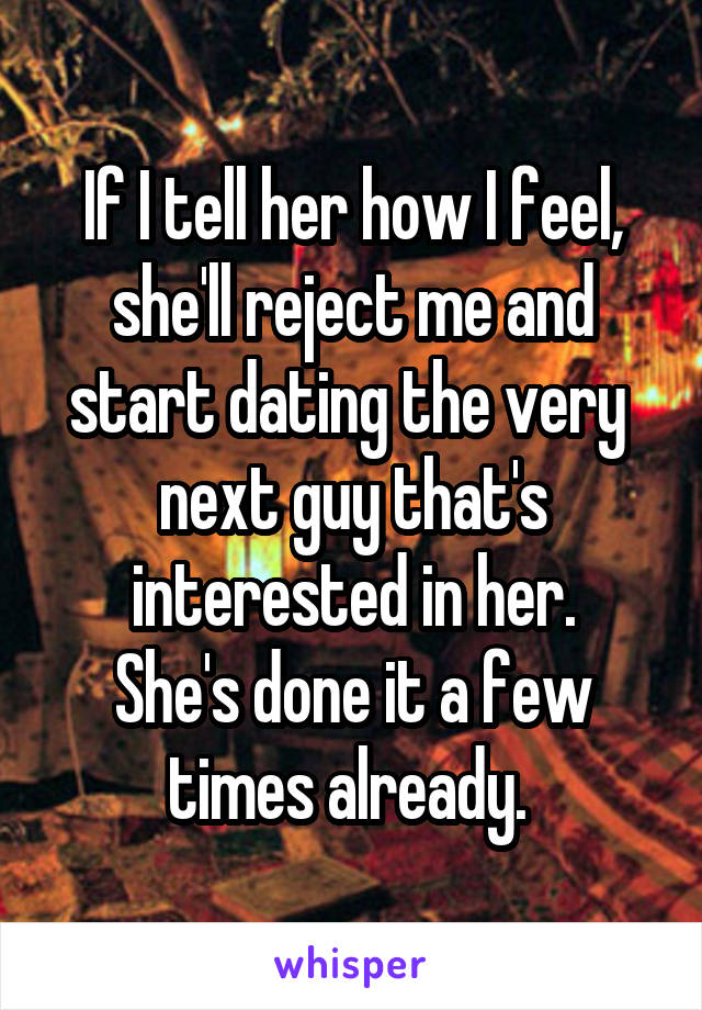 If I tell her how I feel, she'll reject me and start dating the very  next guy that's interested in her.
She's done it a few times already. 