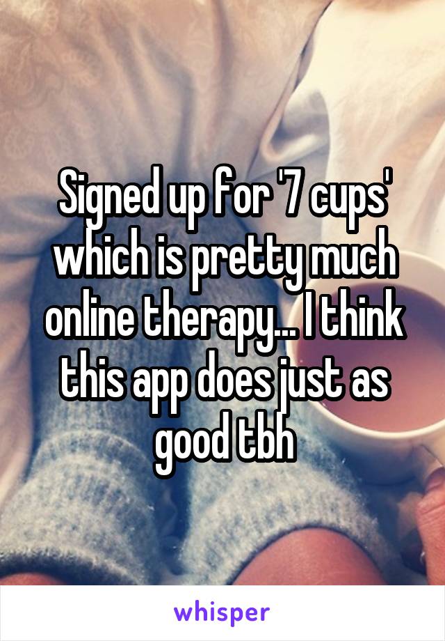 Signed up for '7 cups' which is pretty much online therapy... I think this app does just as good tbh