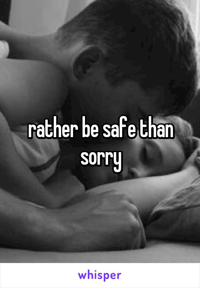 rather be safe than sorry