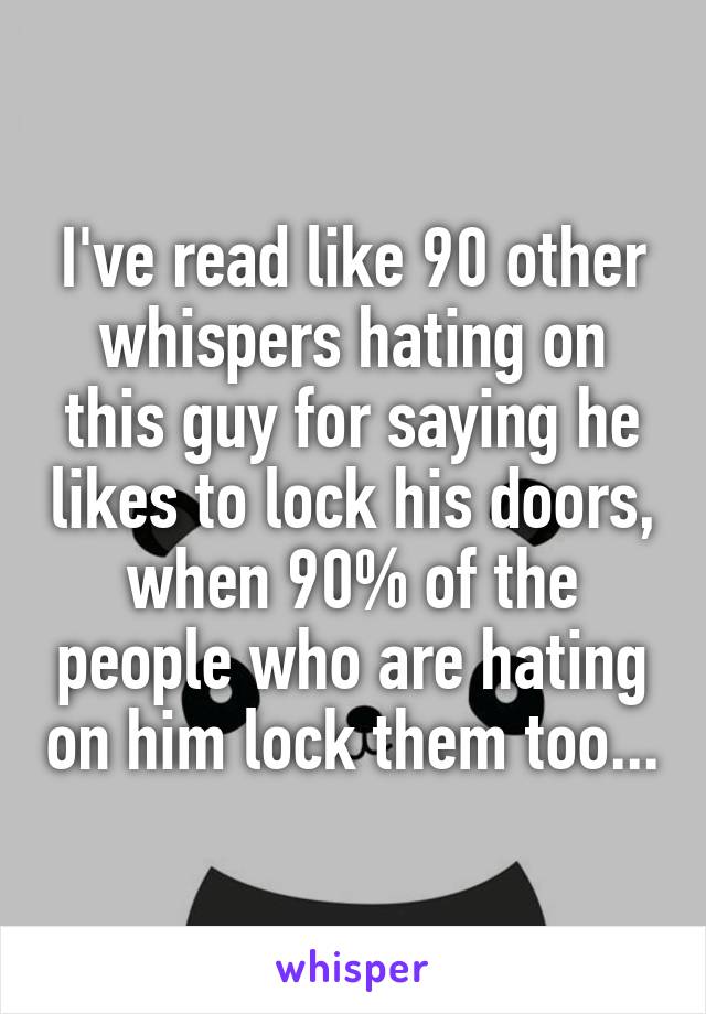 I've read like 90 other whispers hating on this guy for saying he likes to lock his doors, when 90% of the people who are hating on him lock them too...