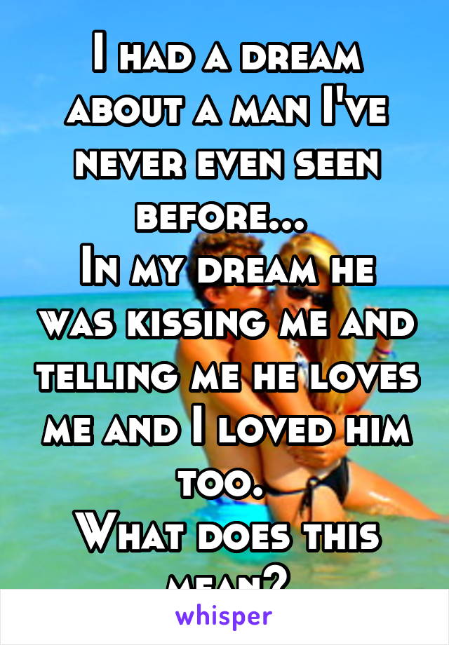 I had a dream about a man I've never even seen before... 
In my dream he was kissing me and telling me he loves me and I loved him too. 
What does this mean?