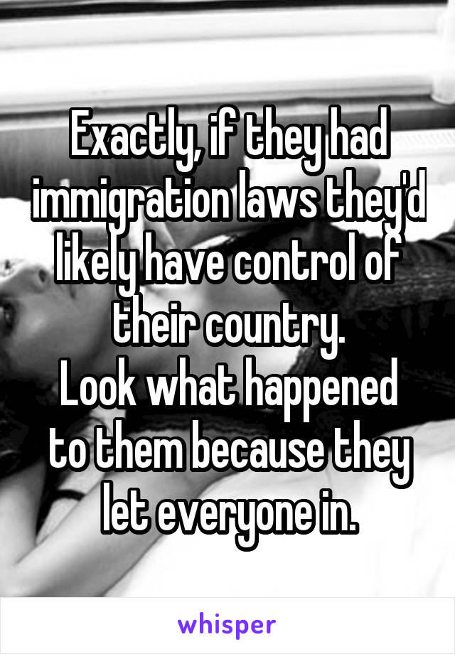 Exactly, if they had immigration laws they'd likely have control of their country.
Look what happened to them because they let everyone in.