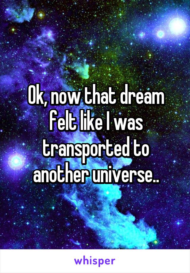 Ok, now that dream felt like I was transported to another universe..