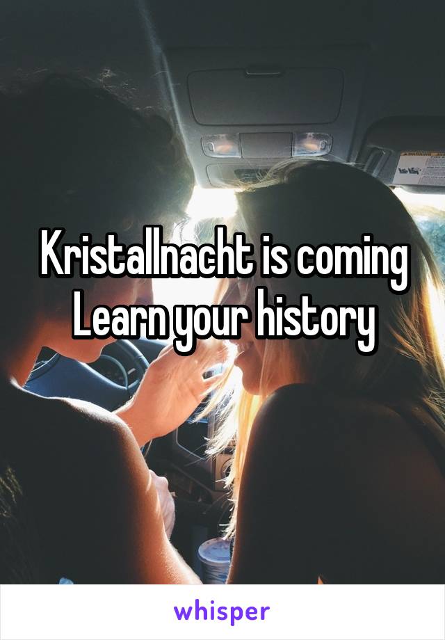 Kristallnacht is coming
Learn your history
