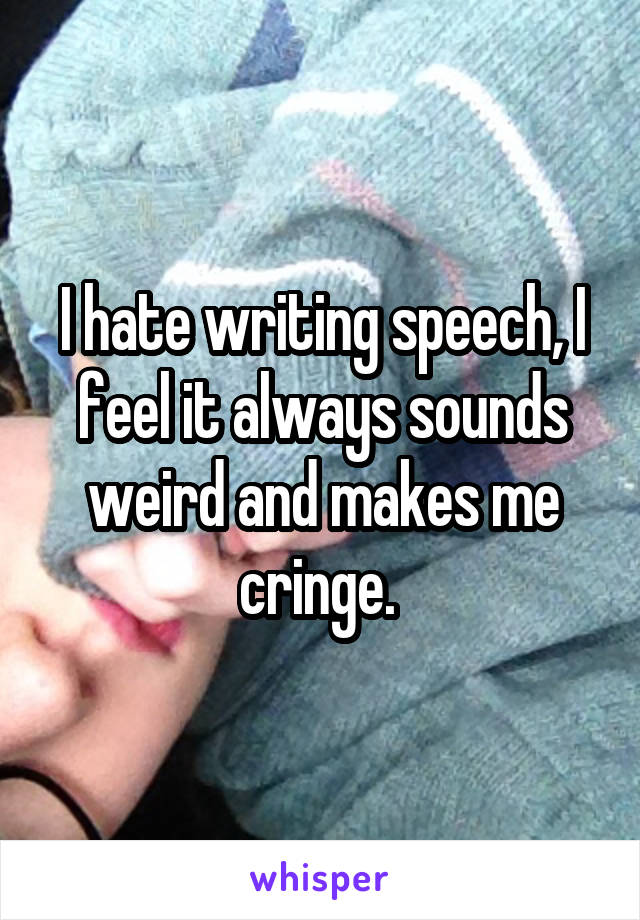 I hate writing speech, I feel it always sounds weird and makes me cringe. 