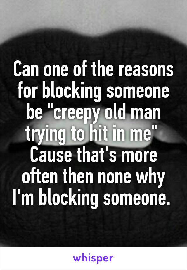 Can one of the reasons for blocking someone be "creepy old man trying to hit in me" 
Cause that's more often then none why I'm blocking someone. 