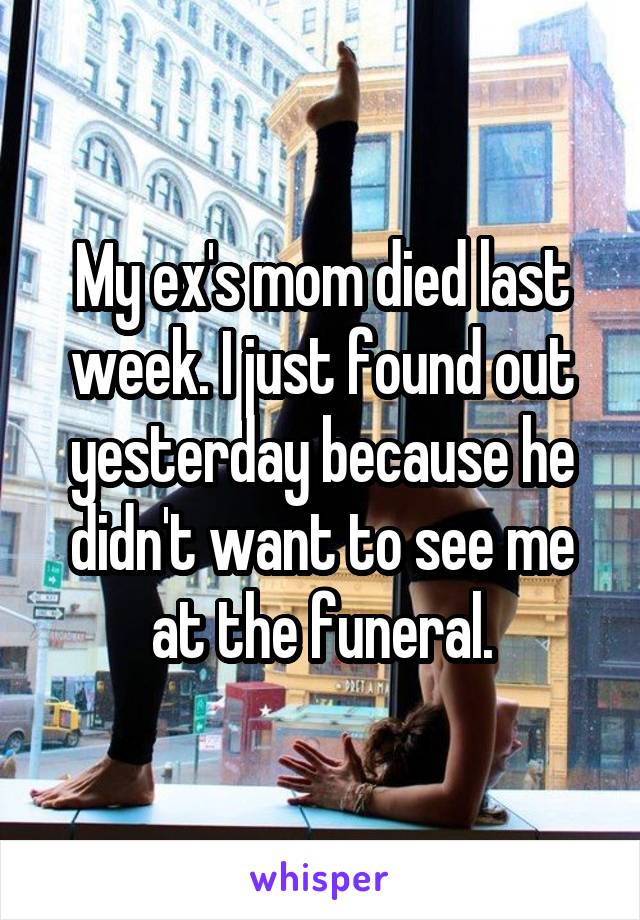 My ex's mom died last week. I just found out yesterday because he didn't want to see me at the funeral.