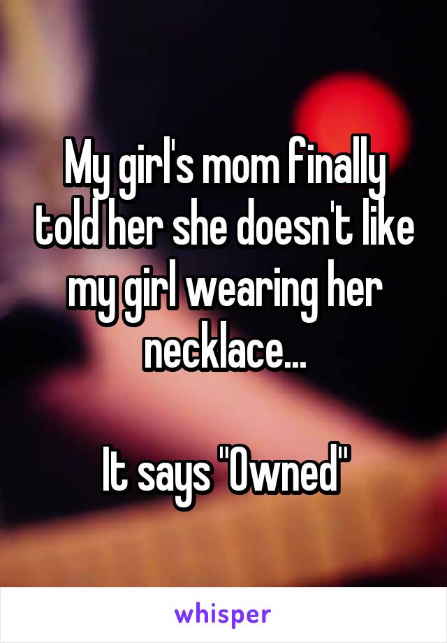 My girl's mom finally told her she doesn't like my girl wearing her necklace...

It says "Owned"