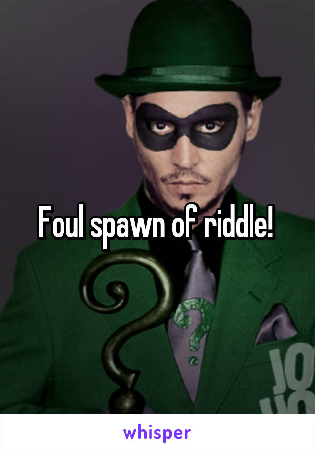 Foul spawn of riddle! 