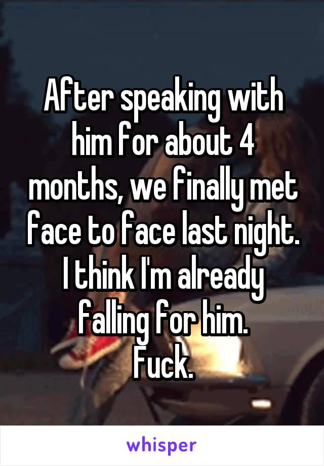 After speaking with him for about 4 months, we finally met face to face last night.
I think I'm already falling for him.
Fuck.