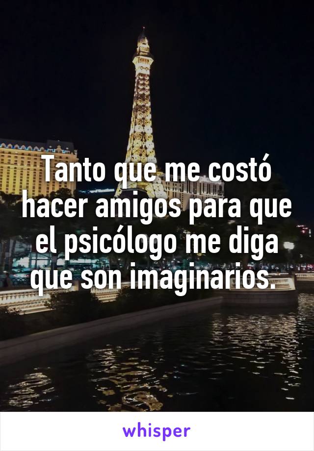 Tanto que me costó hacer amigos para que el psicólogo me diga que son imaginarios. 