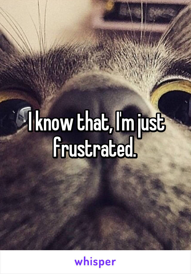 I know that, I'm just frustrated. 