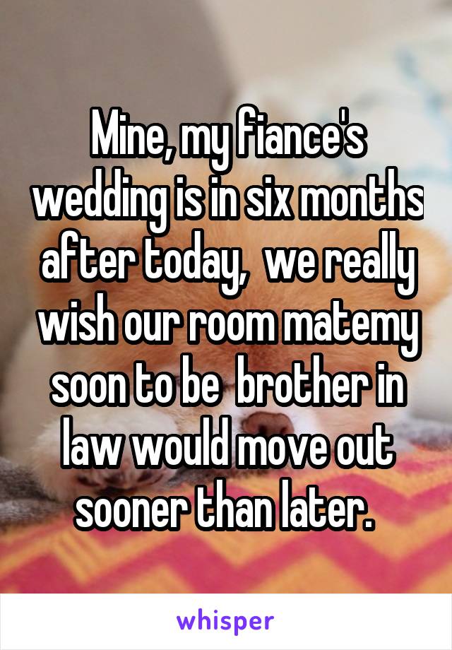 Mine, my fiance's wedding is in six months after today,  we really wish our room mate\my soon to be  brother in law would move out sooner than later. 