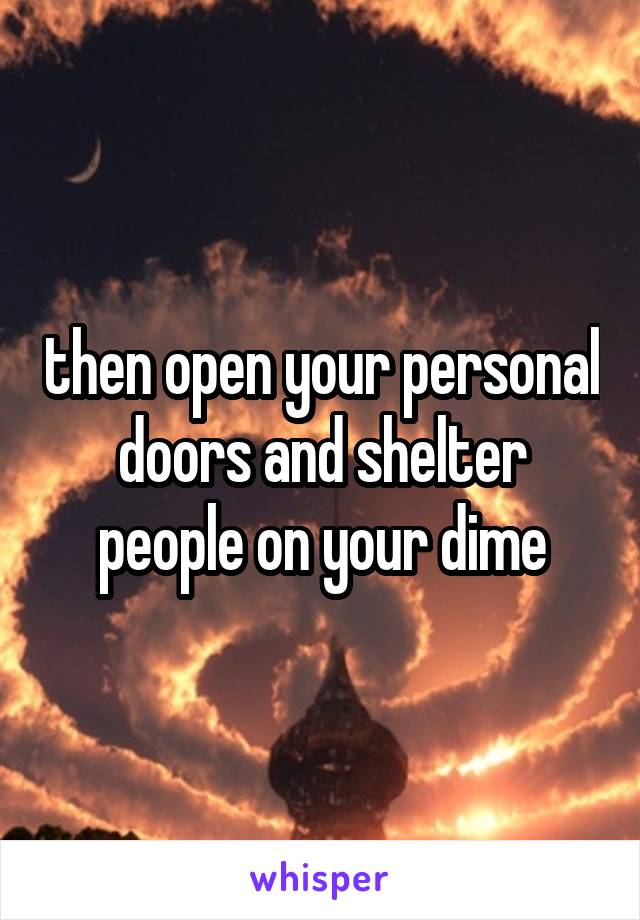 then open your personal doors and shelter people on your dime