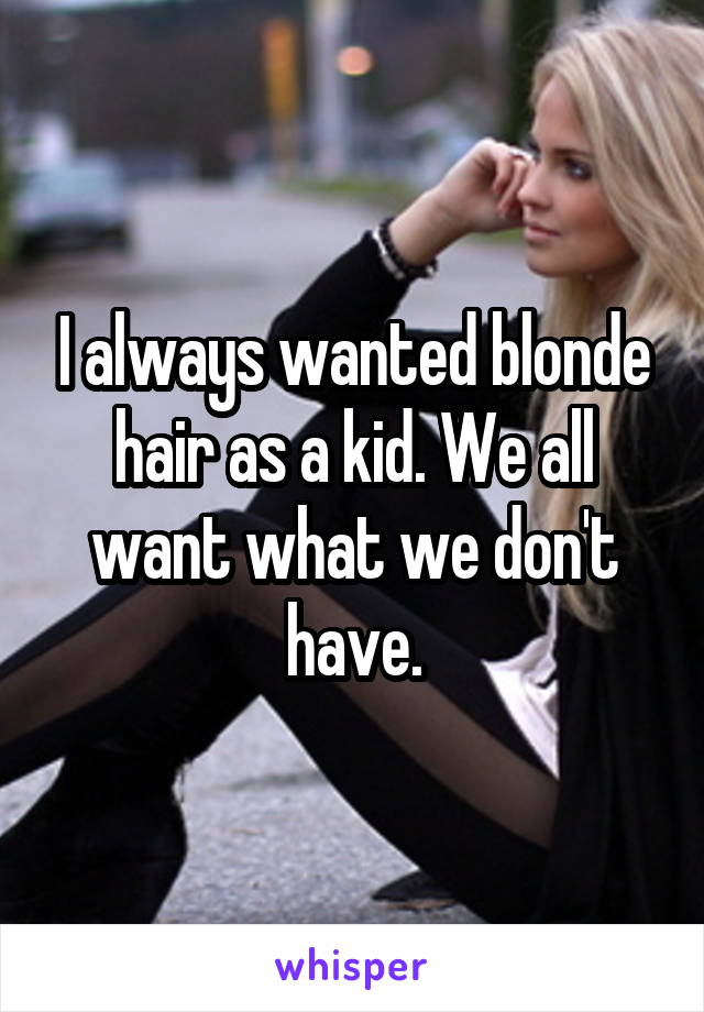 I always wanted blonde hair as a kid. We all want what we don't have.