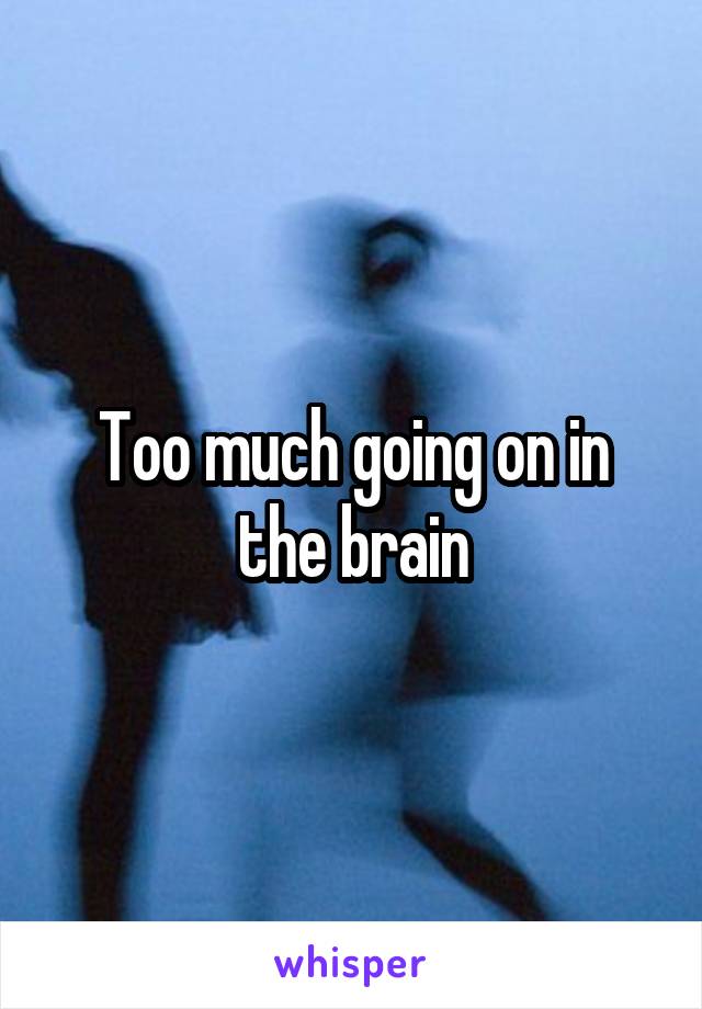 Too much going on in the brain