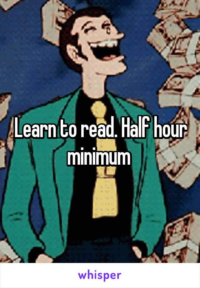 Learn to read. Half hour minimum 