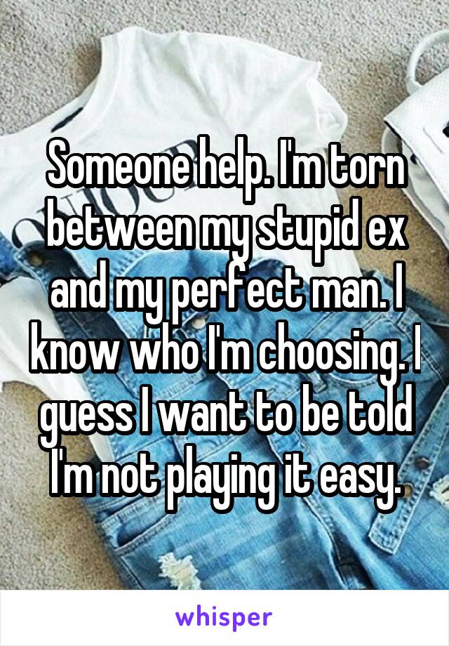 Someone help. I'm torn between my stupid ex and my perfect man. I know who I'm choosing. I guess I want to be told I'm not playing it easy.