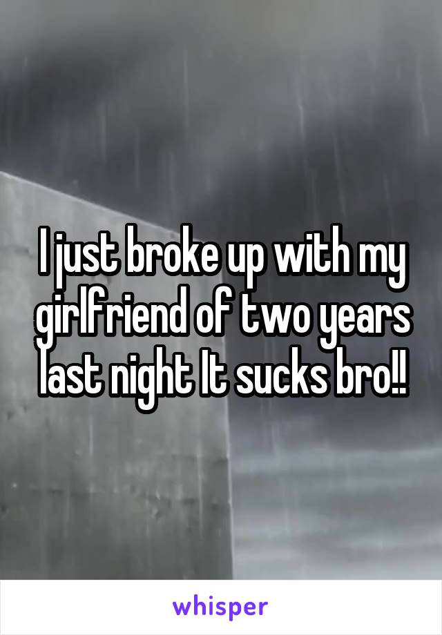 I just broke up with my girlfriend of two years last night It sucks bro!!