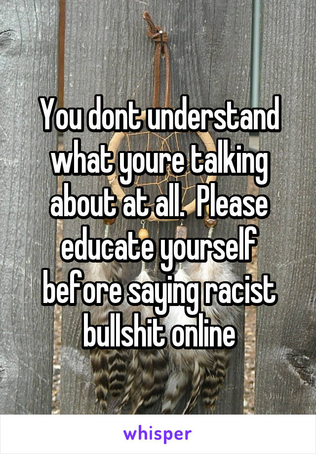 You dont understand what youre talking about at all.  Please educate yourself before saying racist bullshit online