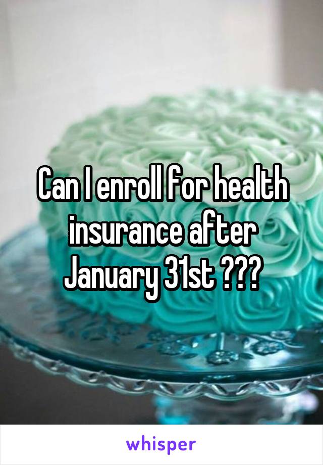 Can I enroll for health insurance after January 31st ???