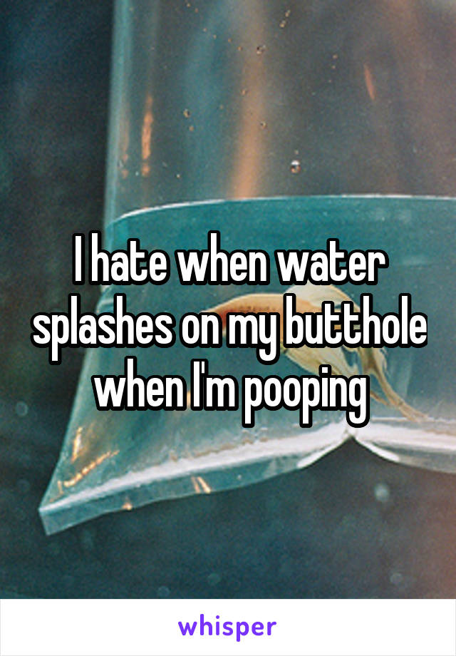 I hate when water splashes on my butthole when I'm pooping