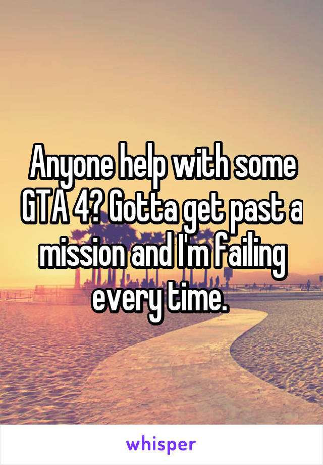 Anyone help with some GTA 4? Gotta get past a mission and I'm failing every time. 