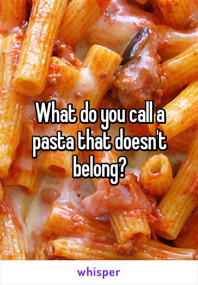 What do you call a pasta that doesn't belong?