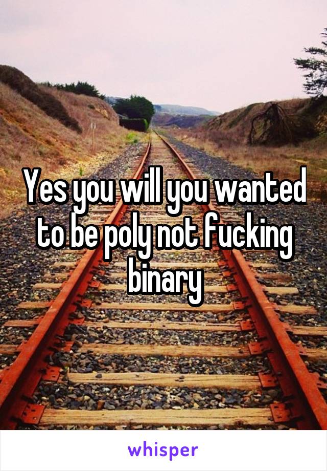 Yes you will you wanted to be poly not fucking binary