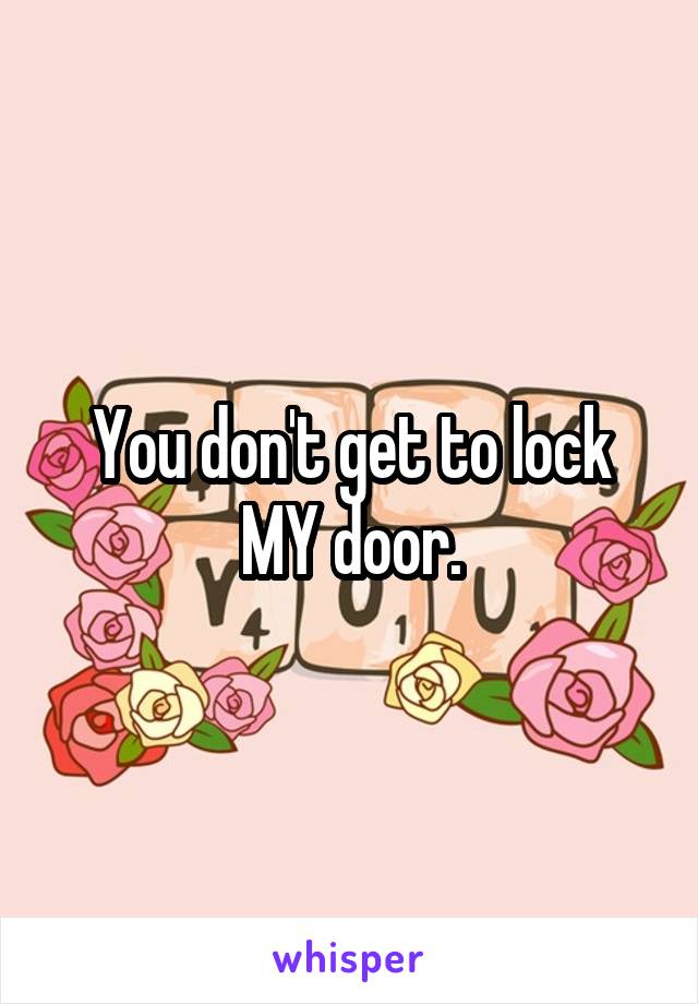 You don't get to lock MY door.