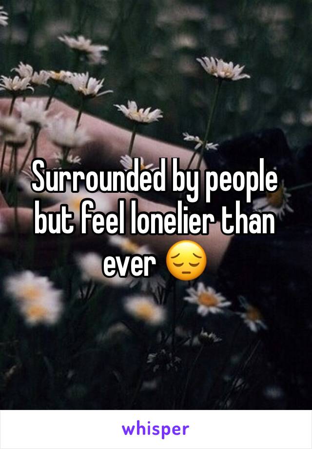 Surrounded by people but feel lonelier than ever 😔