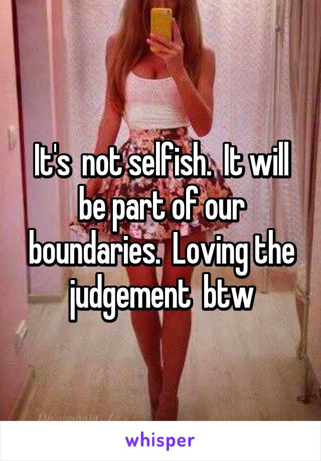 It's  not selfish.  It will be part of our boundaries.  Loving the judgement  btw