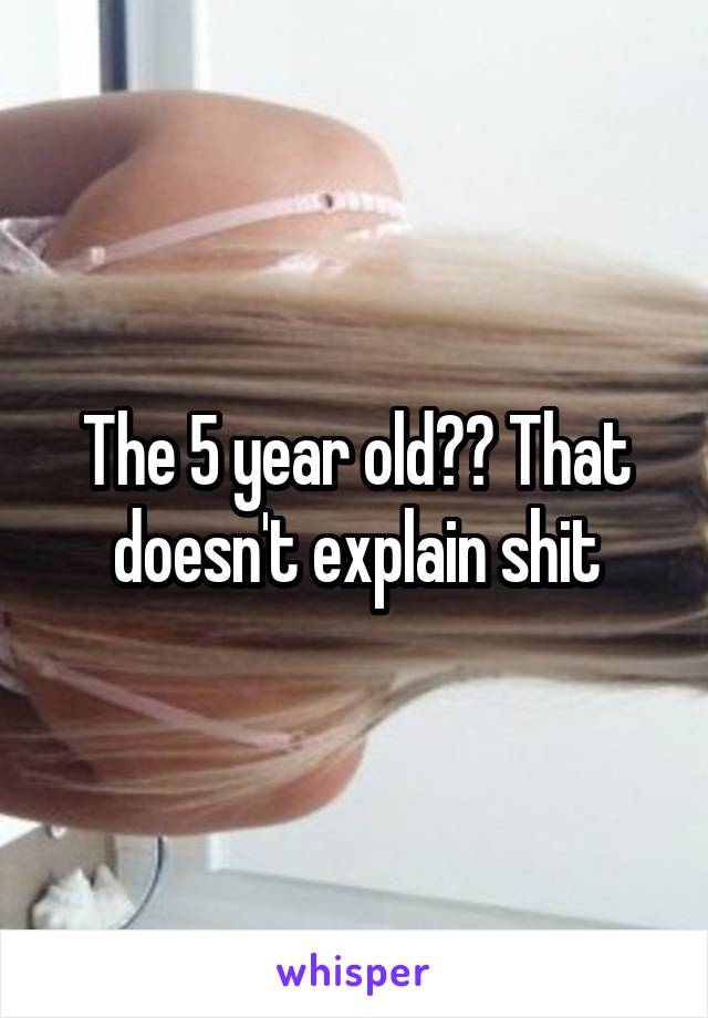 The 5 year old?? That doesn't explain shit