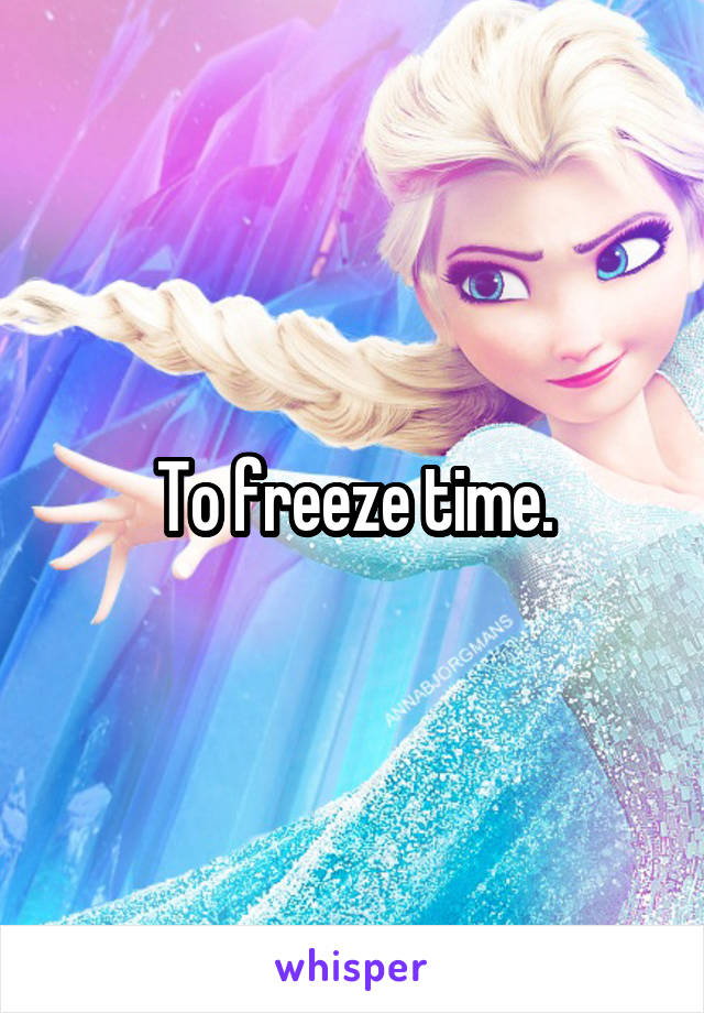 To freeze time.