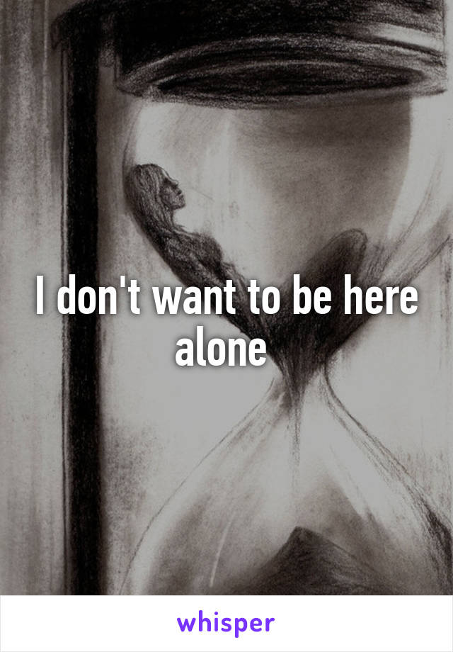 I don't want to be here alone 